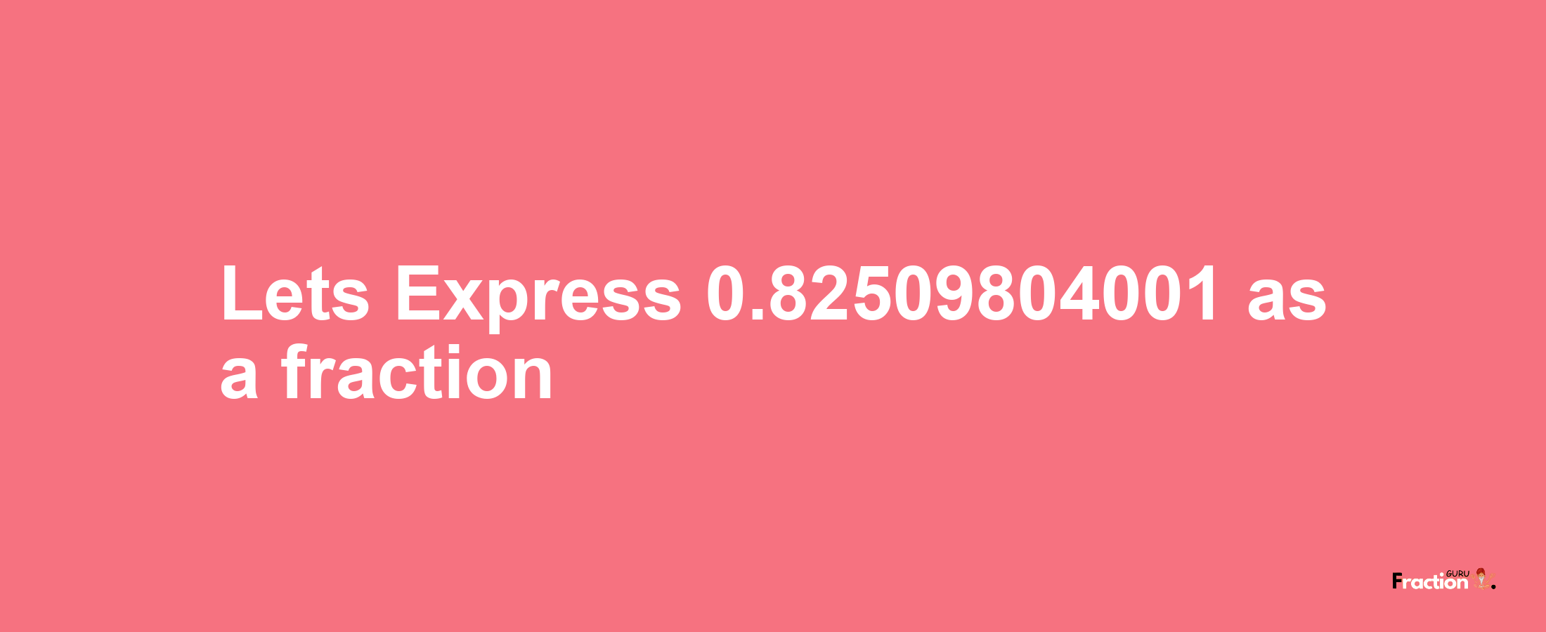 Lets Express 0.82509804001 as afraction